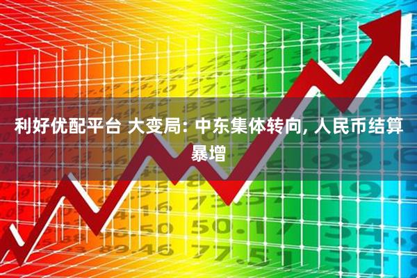 利好优配平台 大变局: 中东集体转向, 人民币结算暴增