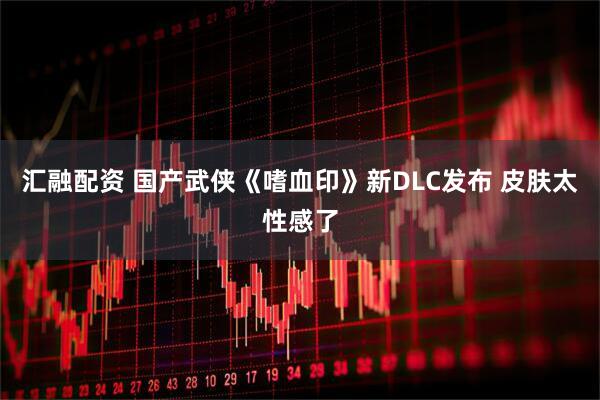 汇融配资 国产武侠《嗜血印》新DLC发布 皮肤太性感了